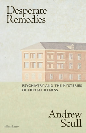 Desperate Remedies : Psychiatry and the Mysteries of Mental Illness - Andrew Scull