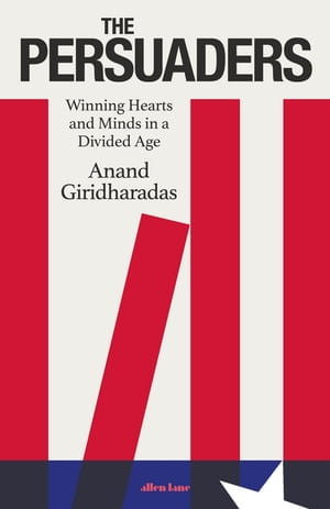 The Persuaders : Winning Hearts and Minds in a Divided Age - Anand Giridharadas