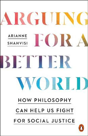 Arguing for a Better World : How Philosophy Can Help Us Fight for Social Justice - Arianne Shahvisi