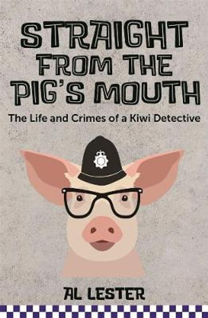 Straight from the Pig's Mouth : The Life and Crimes of a Kiwi Detective - Al Lester