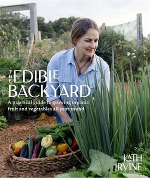 The Edible Backyard : A Practical Guide to Growing Organic Fruit and Vegetables All Year Round - Kath Irvine