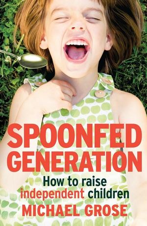 Spoonfed Generation : How to Raise Independent Children - Michael Grose