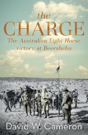 The Charge : The Australian Light Horse victory at Beersheba - David W. Cameron