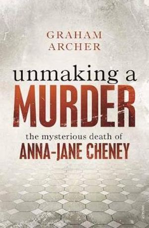 Unmaking a Murder : The Mysterious Death of Anna-Jane Cheney : Winner of the 2018 Ned Kelly Award for True Crime - Graham Archer