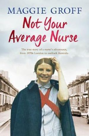 Not Your Average Nurse : From 1970s London to Outback Australia, the True Story of an Unlikely Girl and an Extraordinary Career - Maggie Groff