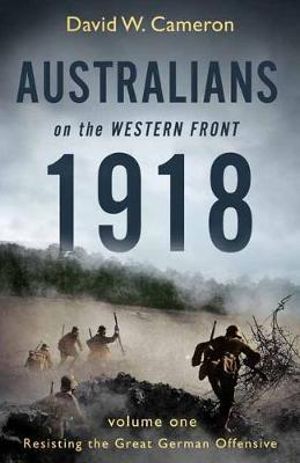 Australians on the Western Front 1918 Volume I : Resisting the Great German Offensive - David W. Cameron