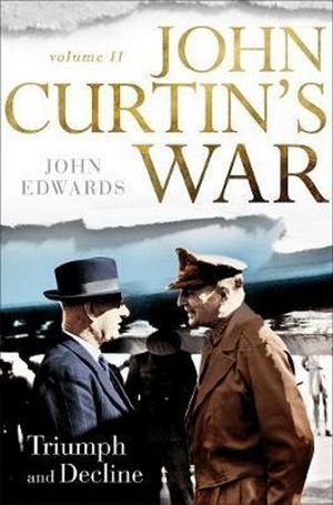 John Curtin's War Volume II : Triumph and Decline - John Edwards