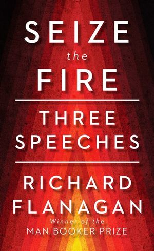 Seize the Fire : Three Speeches - Richard Flanagan