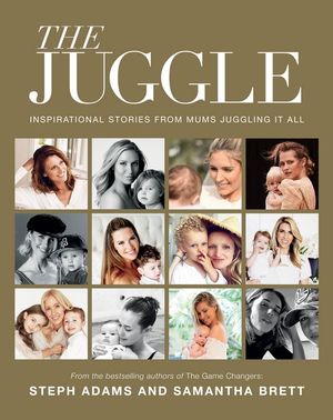 The Juggle : Inspirational Stories from Mums Juggling It All - Steph Adams