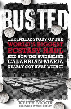 Busted : The Inside Story of the World's Biggest Ecstasy Haul and how the Australian Calabrian Mafia Nearly Got Away With It - Keith Moor