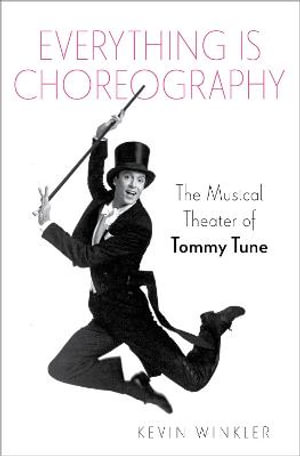 Everything is Choreography The Musical Theater of Tommy Tune : The Musical Theater of Tommy Tune - Kevin Winkler