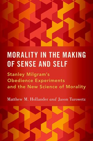 Morality in the Making of Sense and Self : Stanley Milgram's Obedience Experiments and the New Science of Morality - Matthew M. Hollander