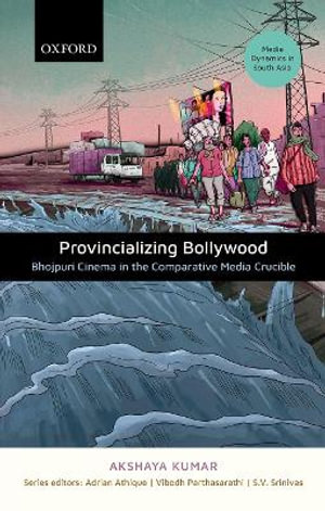 Provincializing Bollywood : Bhojpuri Cinema in the Comparative Media Crucible - Akshaya Kumar