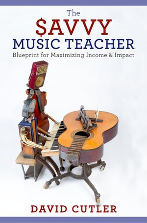 The Savvy Music Teacher : Blueprint for Maximizing Income & Impact - David Cutler