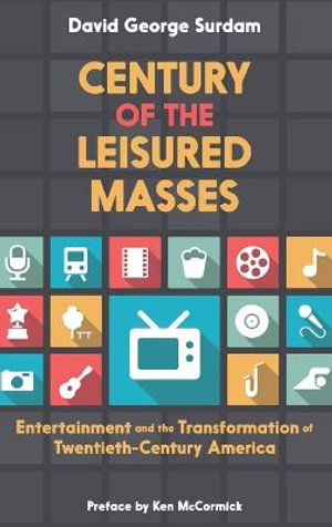 Century of the Leisured Masses : Entertainment and the Transformation of Twentieth-Century America - David George Surdam