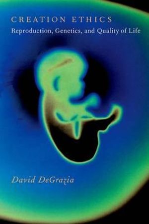 Creation Ethics : Reproduction, Genetics, and Quality of Life - David DeGrazia