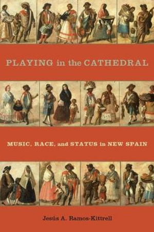 Playing in the Cathedral : Music, Race, and Status in New Spain - Jes&uacute;s A. Ramos-Kittrell