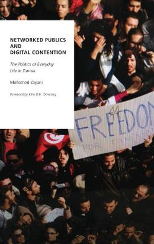 Networked Publics and Digital Contention : The Politics of Everyday Life in Tunisia - Mohamed Zayani