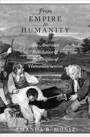 From Empire to Humanity : The American Revolution and the Origins of Humanitarianism - Amanda B. Moniz