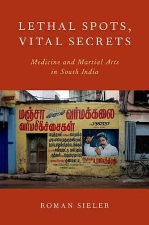 Lethal Spots, Vital Secrets : Medicine and Martial Arts in South India - Roman Sieler