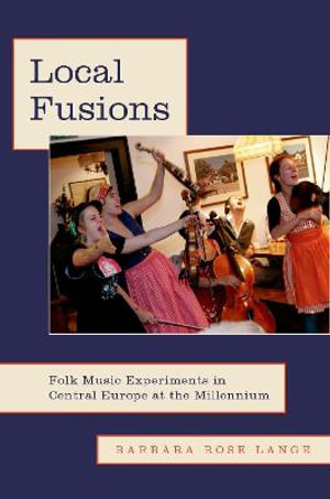 Local Fusions : Folk Music Experiments in Central Europe at the Millennium - Barbara Rose Lange