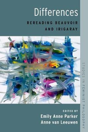 Differences Rereading Beauvoir and Irigaray : Rereading Beauvoir and Irigaray - Emily Anne Parker