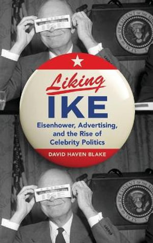 Liking Ike : Eisenhower, Advertising, and the Rise of Celebrity Politics - David Haven Blake