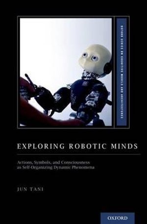 Exploring Robotic Minds : Actions, Symbols, and Consciousness as Self-Organizing Dynamic Phenomena - Jun Tani