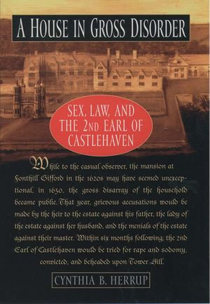 A House in Gross Disorder : Sex, Law, and the 2nd Earl of Castlehaven - Cynthia B. Herrup