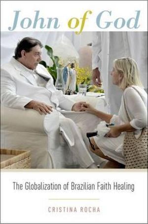 John of God : The Globalization of Brazilian Faith Healing - Cristina Rocha