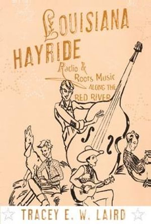 Louisiana Hayride : Radio and Roots Music along the Red River - Tracey E.W. Laird