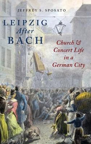 Leipzig After Bach : Church and Concert Life in a German City - Jeffrey S. Sposato