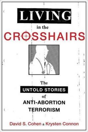 Living in the Crosshairs : The Untold Stories of Anti-Abortion Terrorism - David S. Cohen