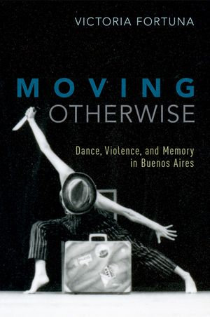 Moving Otherwise : Dance, Violence, and Memory in Buenos Aires - Victoria Fortuna