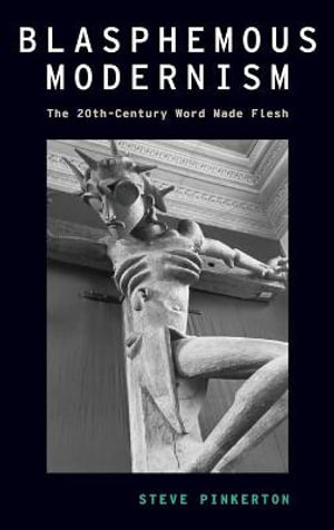 Blasphemous Modernism : The 20th-Century Word Made Flesh - Steve Pinkerton