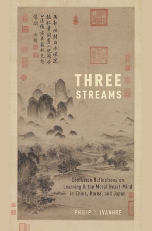 Three Streams : Confucian Reflections on Learning and the Moral Heart-Mind in China, Korea, and Japan - Philip J. Ivanhoe