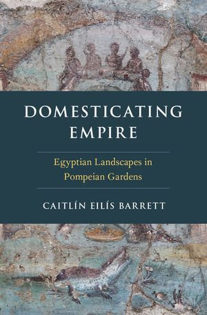 Domesticating Empire : Egyptian Landscapes in Pompeian Gardens - Caitlín Eilís Barrett