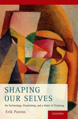 Shaping Our Selves : On Technology, Flourishing, and a Habit of Thinking - Erik Parens