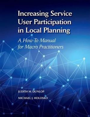 Increasing Service User Participation in Local Planning : A How-To Manual for Macro Practitioners - Judith Dunlop