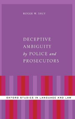 Deceptive Ambiguity by Police and Prosecutors : Oxford Studies in Language and Law - Roger W. Shuy