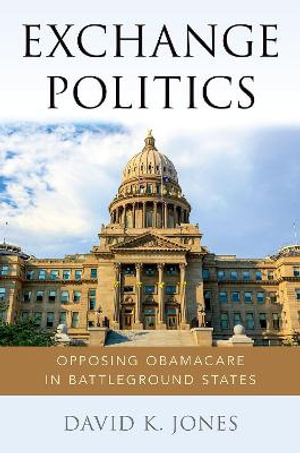 Exchange Politics : Opposing Obamacare in Battleground States - David K. Jones