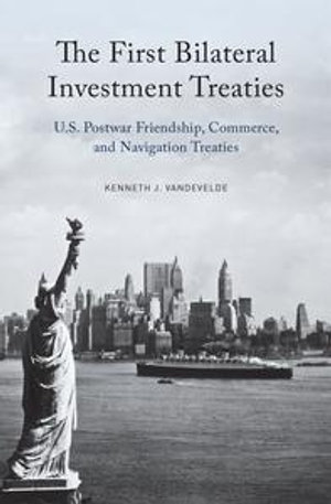 The First Bilateral Investment Treaties : U.S. Postwar Friendship, Commerce, and Navigation Treaties - Kenneth J. Vandevelde