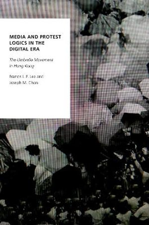 Media and Protest : Logics in the Digital Era The Umbrella Movement in Hong Kong - Francis L.F. Lee