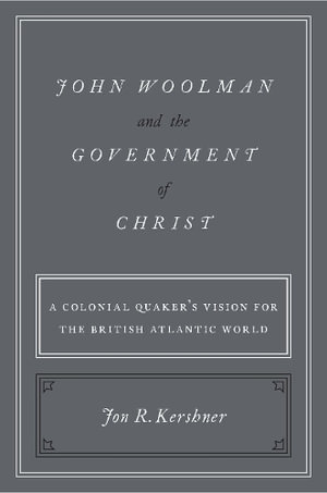 John Woolman and the Government of Christ : A Colonial Quaker's Vision for the British Atlantic World - Jon R. Kershner