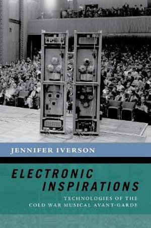 Electronic Inspirations : Technologies of the Cold War Musical Avant-Garde - Jennifer Iverson