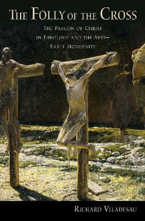 The Folly of the Cross : The Passion of Christ in Theology and the Arts in Early Modernity - Richard Viladesau