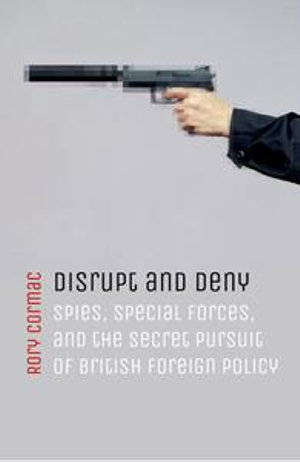 Disrupt and Deny : Spies, Special Forces, and the Secret Pursuit of British Foreign Policy - Rory Cormac
