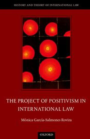 The Project of Positivism in International Law : The History And Theory Of International Law - Mónica García-Salmones Rovira