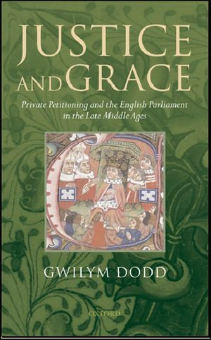 Justice and Grace : Private Petitioning and the English Parliament in the Late Middle Ages - Gwilym Dodd