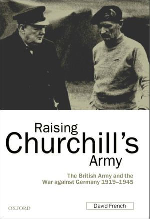 Raising Churchill's Army : The British Army and the War against Germany 1919-1945 - David French